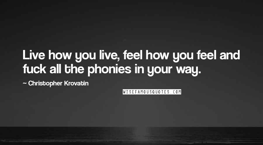 Christopher Krovatin Quotes: Live how you live, feel how you feel and fuck all the phonies in your way.