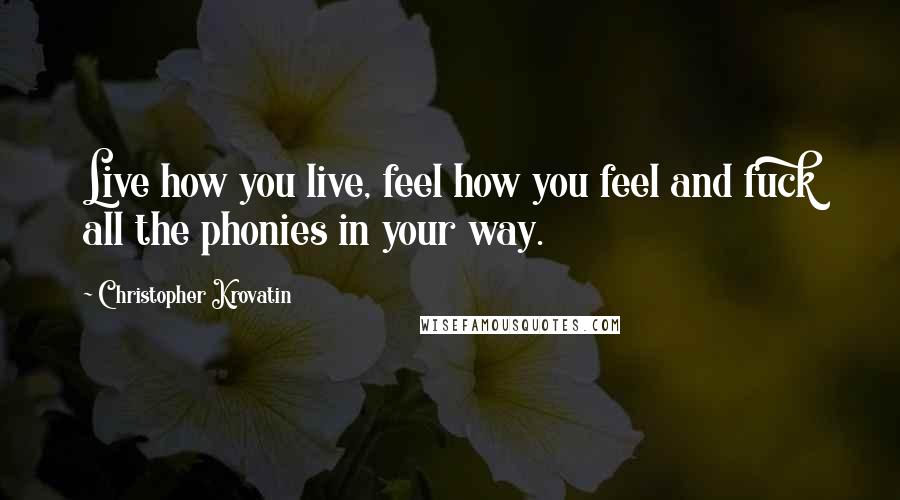 Christopher Krovatin Quotes: Live how you live, feel how you feel and fuck all the phonies in your way.