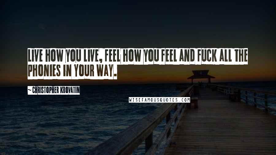 Christopher Krovatin Quotes: Live how you live, feel how you feel and fuck all the phonies in your way.