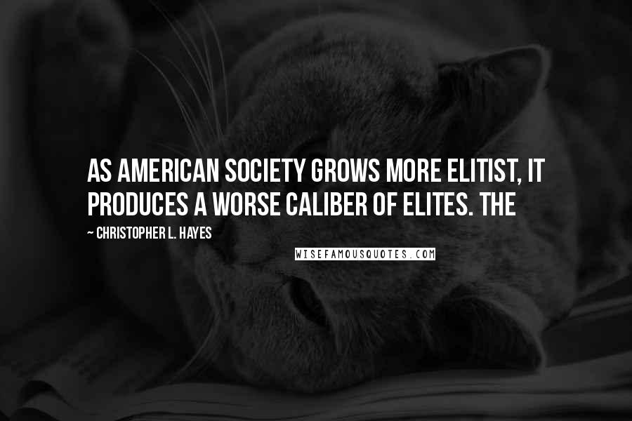 Christopher L. Hayes Quotes: As American society grows more elitist, it produces a worse caliber of elites. The