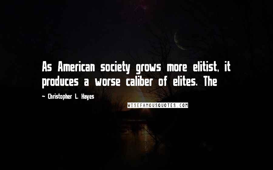 Christopher L. Hayes Quotes: As American society grows more elitist, it produces a worse caliber of elites. The