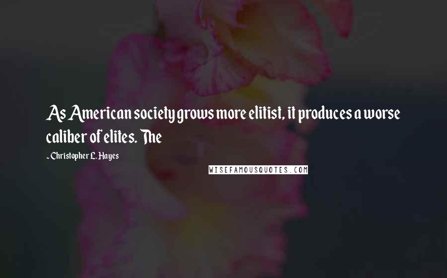 Christopher L. Hayes Quotes: As American society grows more elitist, it produces a worse caliber of elites. The