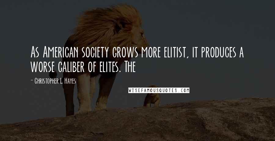 Christopher L. Hayes Quotes: As American society grows more elitist, it produces a worse caliber of elites. The