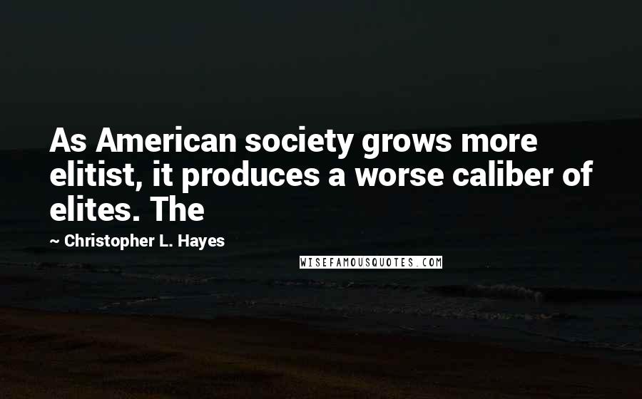 Christopher L. Hayes Quotes: As American society grows more elitist, it produces a worse caliber of elites. The