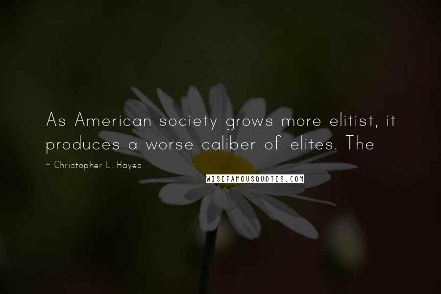 Christopher L. Hayes Quotes: As American society grows more elitist, it produces a worse caliber of elites. The