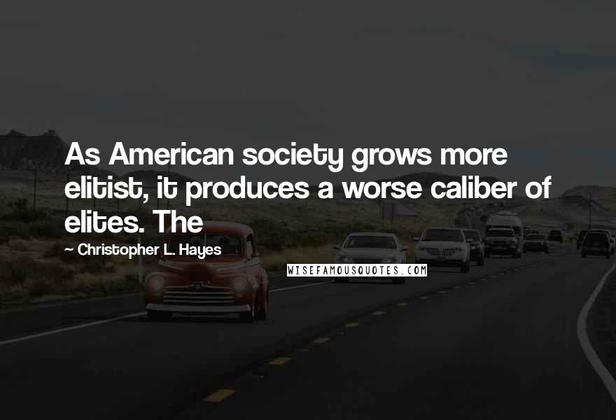 Christopher L. Hayes Quotes: As American society grows more elitist, it produces a worse caliber of elites. The