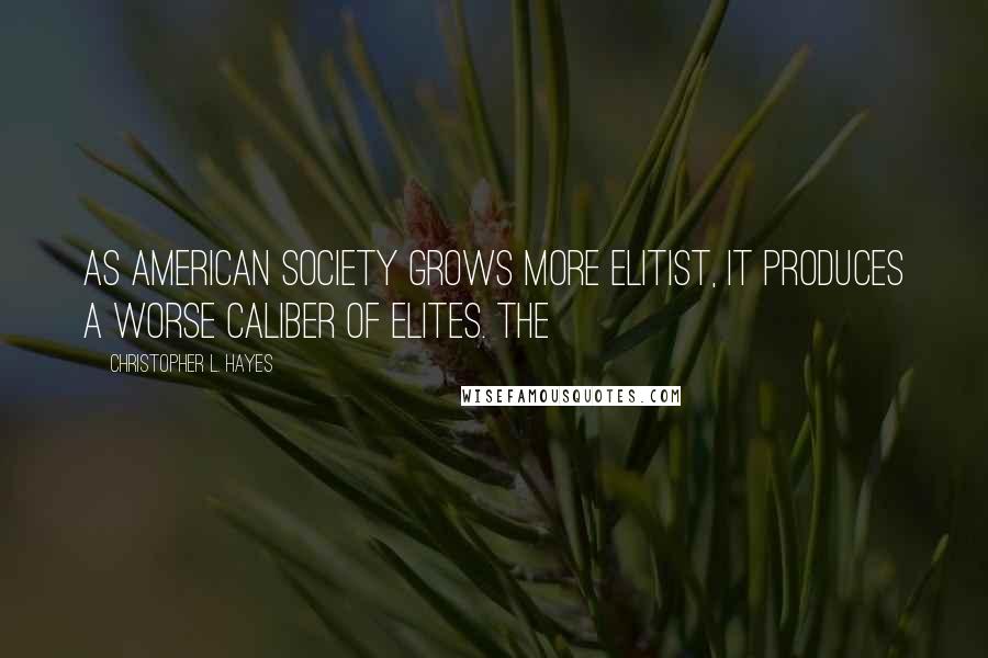 Christopher L. Hayes Quotes: As American society grows more elitist, it produces a worse caliber of elites. The