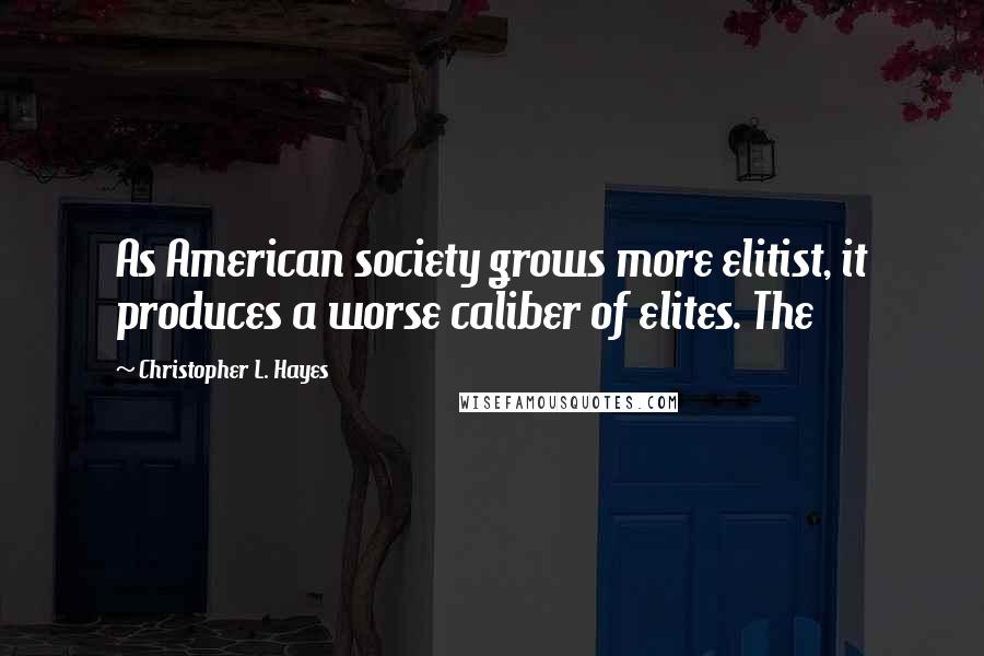 Christopher L. Hayes Quotes: As American society grows more elitist, it produces a worse caliber of elites. The