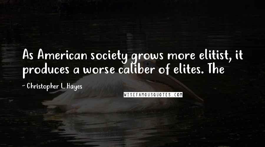 Christopher L. Hayes Quotes: As American society grows more elitist, it produces a worse caliber of elites. The