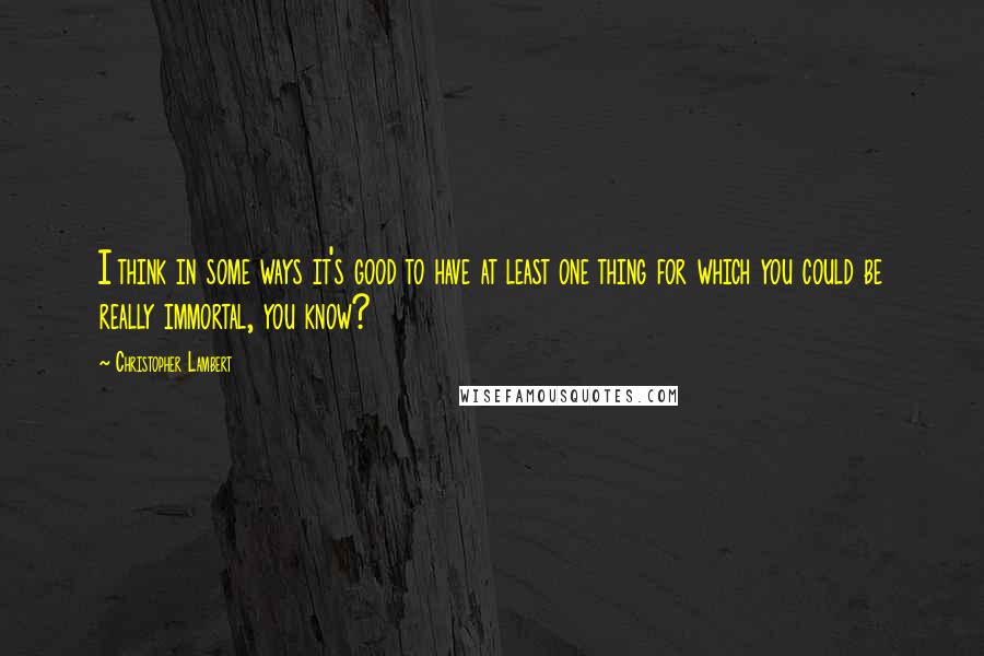 Christopher Lambert Quotes: I think in some ways it's good to have at least one thing for which you could be really immortal, you know?