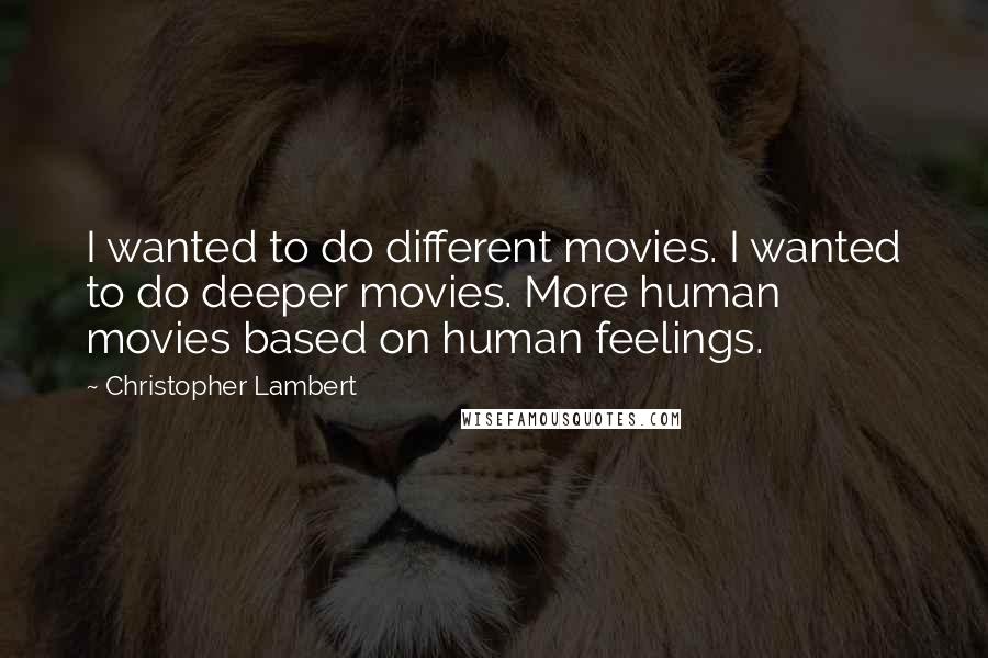 Christopher Lambert Quotes: I wanted to do different movies. I wanted to do deeper movies. More human movies based on human feelings.
