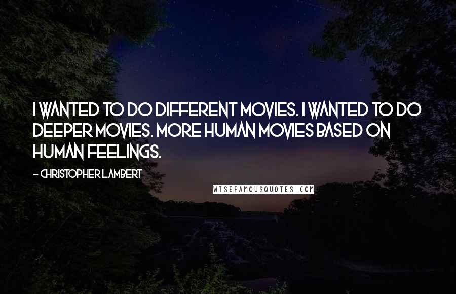 Christopher Lambert Quotes: I wanted to do different movies. I wanted to do deeper movies. More human movies based on human feelings.