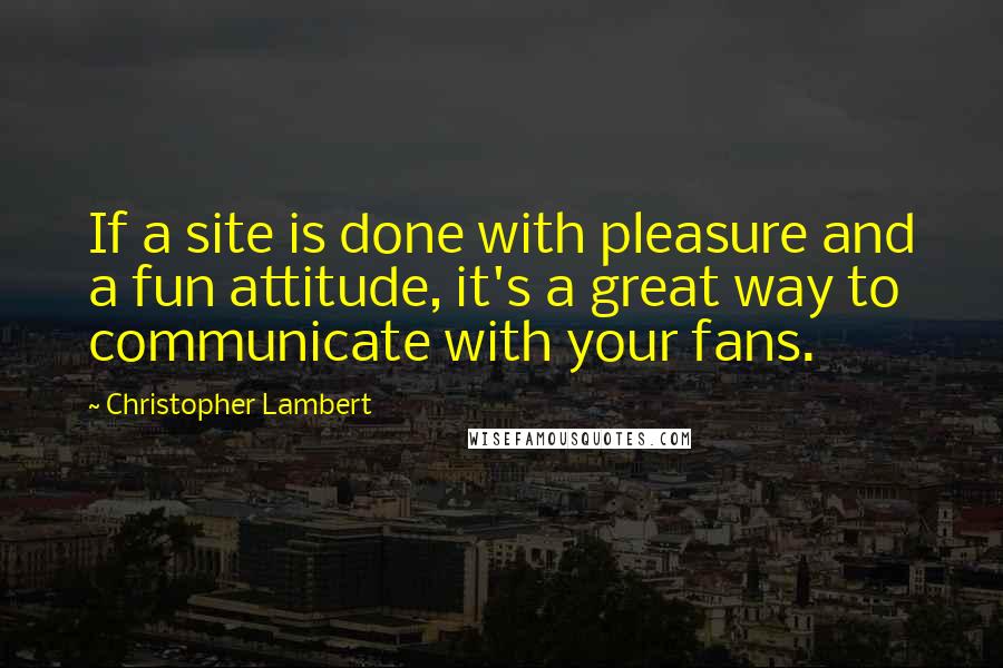 Christopher Lambert Quotes: If a site is done with pleasure and a fun attitude, it's a great way to communicate with your fans.