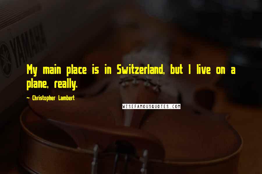 Christopher Lambert Quotes: My main place is in Switzerland, but I live on a plane, really.