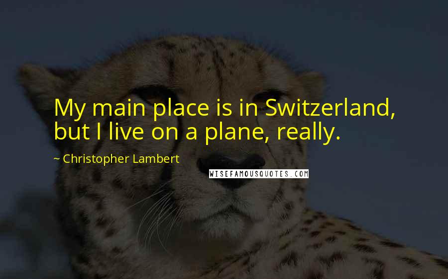 Christopher Lambert Quotes: My main place is in Switzerland, but I live on a plane, really.