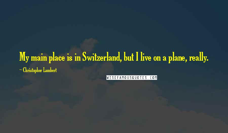 Christopher Lambert Quotes: My main place is in Switzerland, but I live on a plane, really.