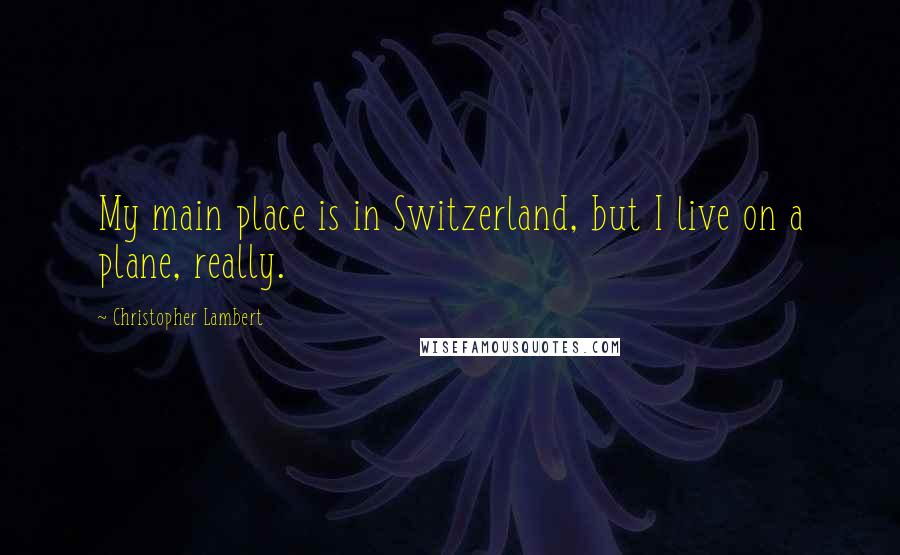 Christopher Lambert Quotes: My main place is in Switzerland, but I live on a plane, really.