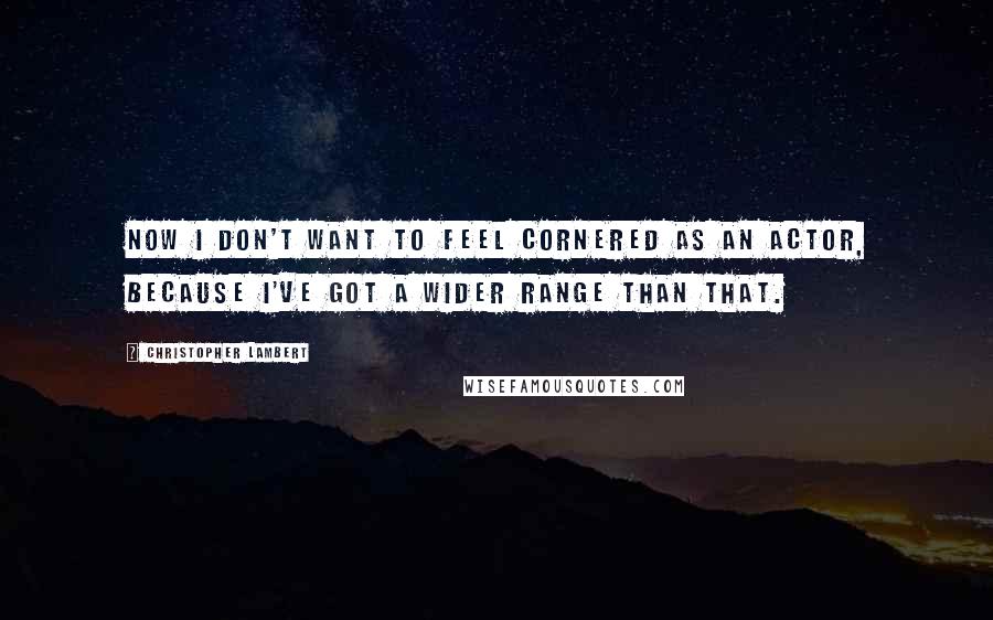 Christopher Lambert Quotes: Now I don't want to feel cornered as an actor, because I've got a wider range than that.