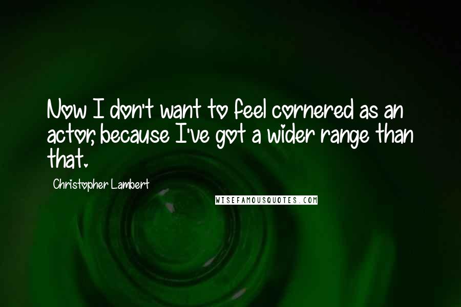 Christopher Lambert Quotes: Now I don't want to feel cornered as an actor, because I've got a wider range than that.