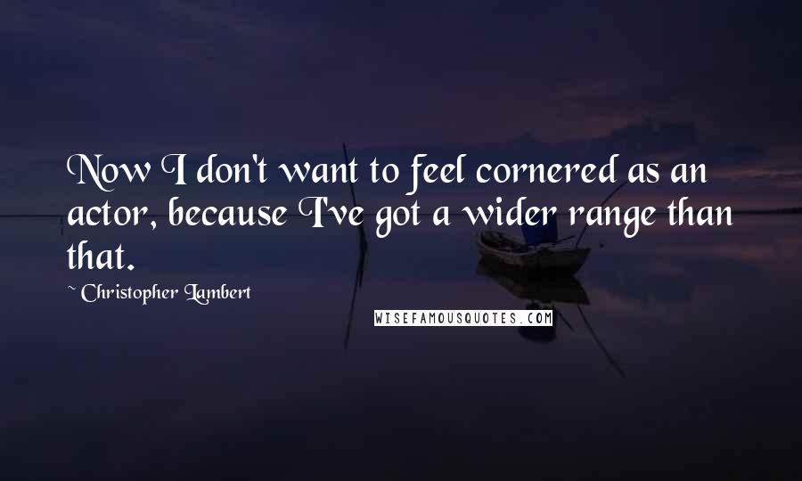 Christopher Lambert Quotes: Now I don't want to feel cornered as an actor, because I've got a wider range than that.