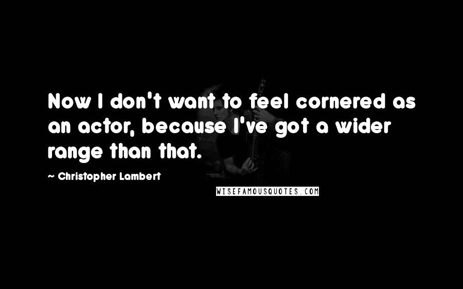 Christopher Lambert Quotes: Now I don't want to feel cornered as an actor, because I've got a wider range than that.