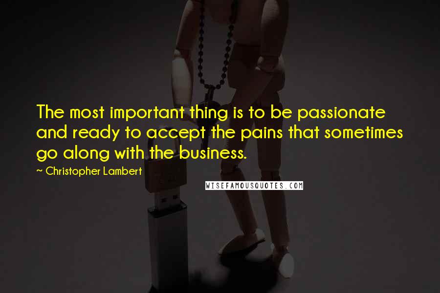 Christopher Lambert Quotes: The most important thing is to be passionate and ready to accept the pains that sometimes go along with the business.