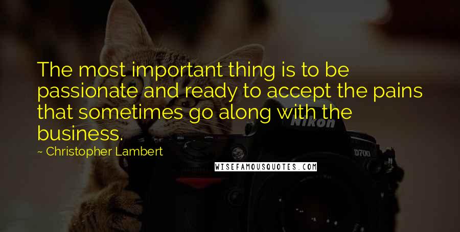 Christopher Lambert Quotes: The most important thing is to be passionate and ready to accept the pains that sometimes go along with the business.
