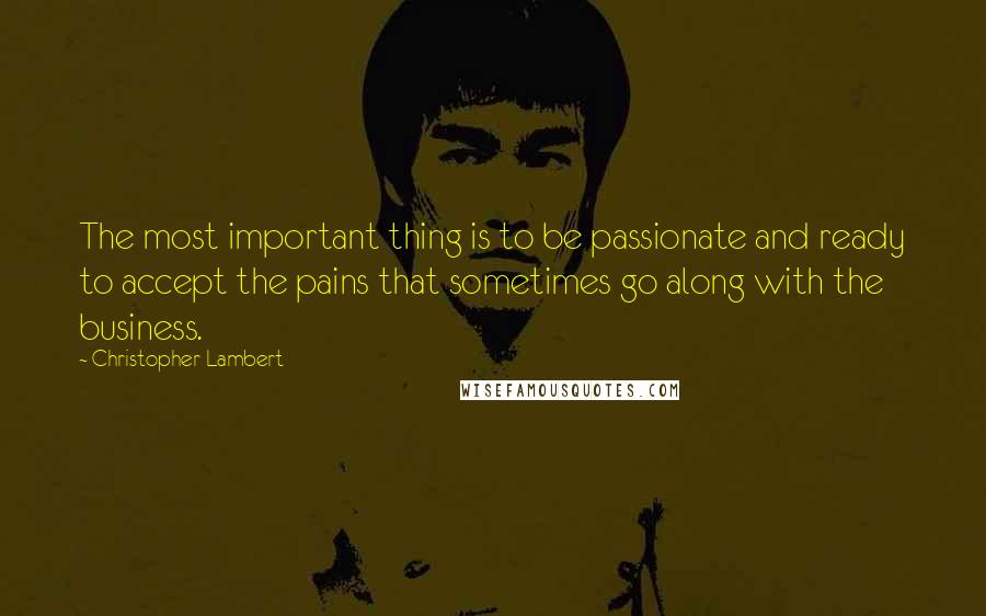 Christopher Lambert Quotes: The most important thing is to be passionate and ready to accept the pains that sometimes go along with the business.