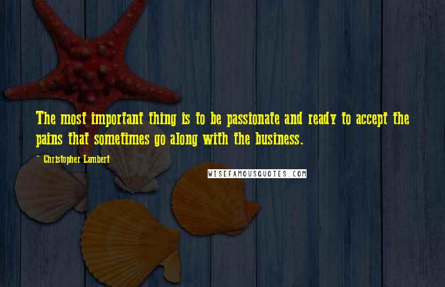 Christopher Lambert Quotes: The most important thing is to be passionate and ready to accept the pains that sometimes go along with the business.