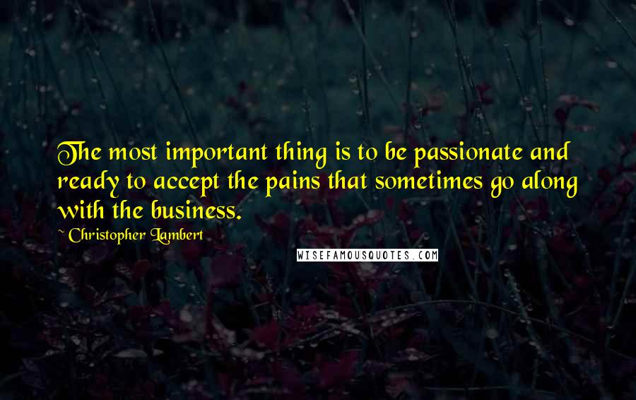 Christopher Lambert Quotes: The most important thing is to be passionate and ready to accept the pains that sometimes go along with the business.