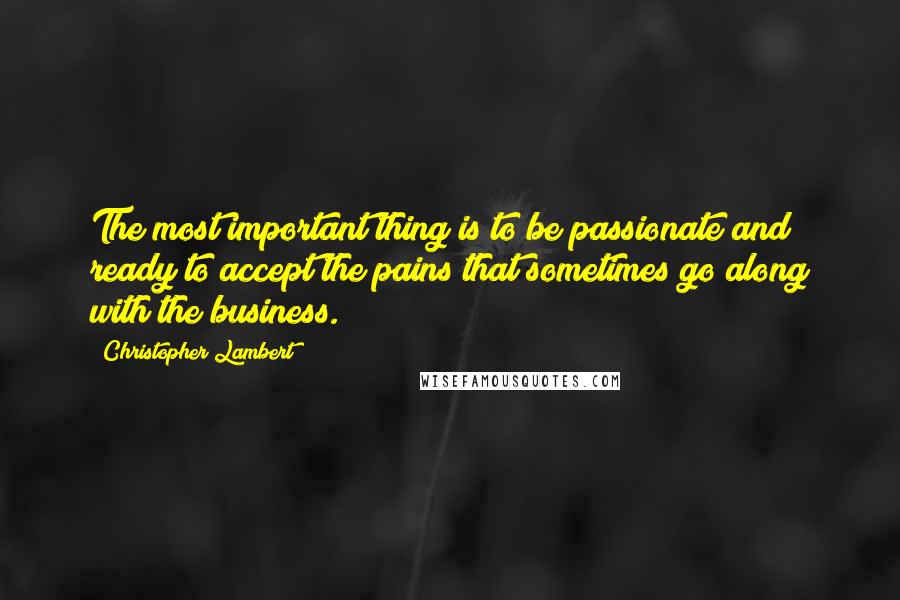 Christopher Lambert Quotes: The most important thing is to be passionate and ready to accept the pains that sometimes go along with the business.