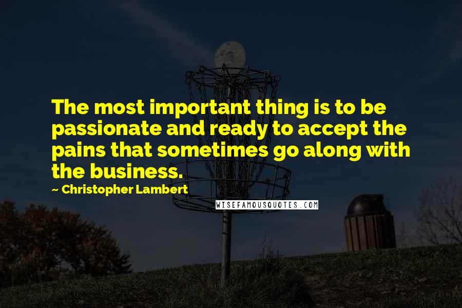 Christopher Lambert Quotes: The most important thing is to be passionate and ready to accept the pains that sometimes go along with the business.