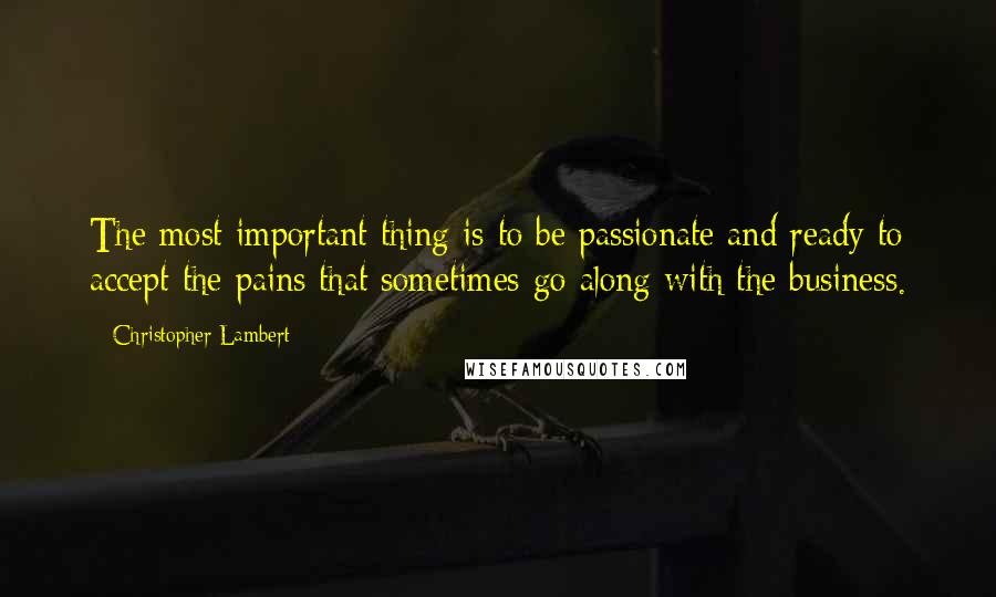 Christopher Lambert Quotes: The most important thing is to be passionate and ready to accept the pains that sometimes go along with the business.