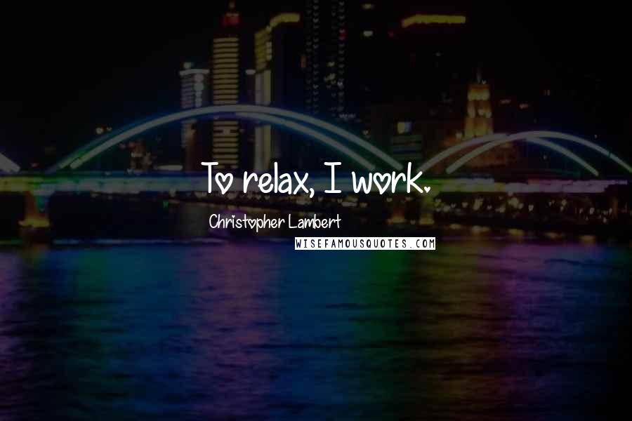 Christopher Lambert Quotes: To relax, I work.