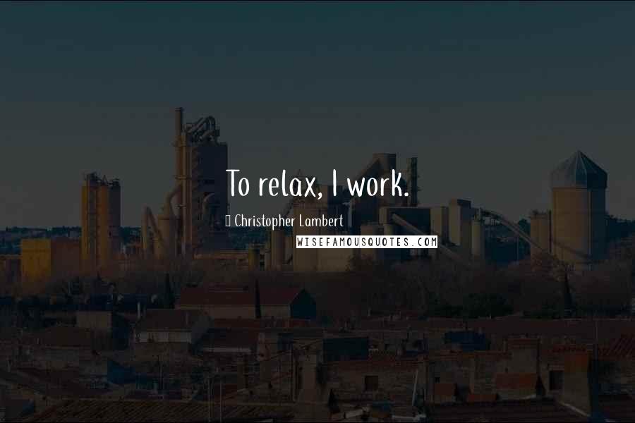 Christopher Lambert Quotes: To relax, I work.