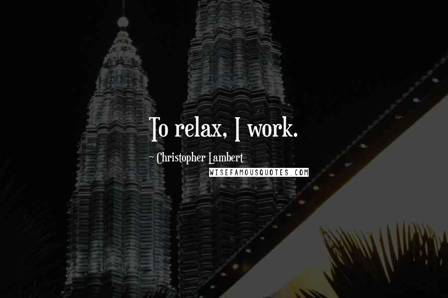 Christopher Lambert Quotes: To relax, I work.