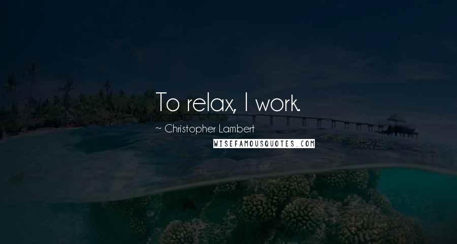 Christopher Lambert Quotes: To relax, I work.