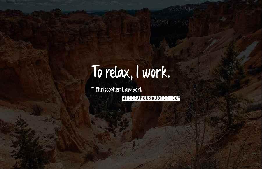 Christopher Lambert Quotes: To relax, I work.