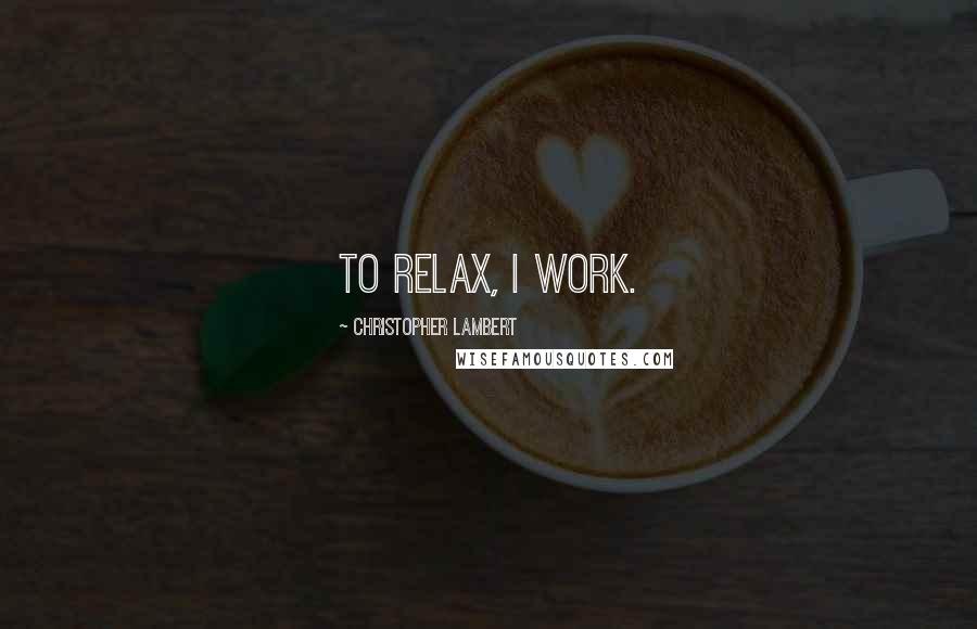 Christopher Lambert Quotes: To relax, I work.