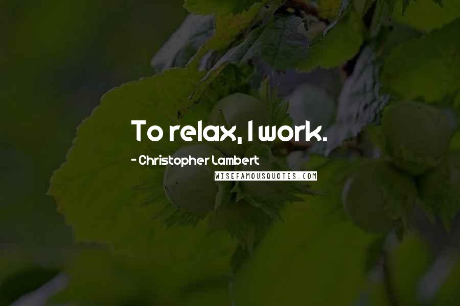 Christopher Lambert Quotes: To relax, I work.