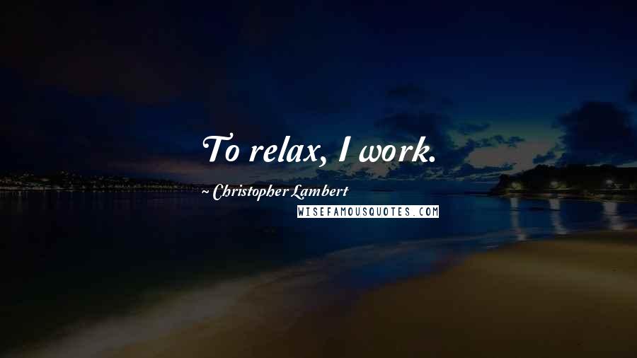 Christopher Lambert Quotes: To relax, I work.