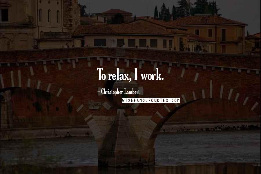 Christopher Lambert Quotes: To relax, I work.