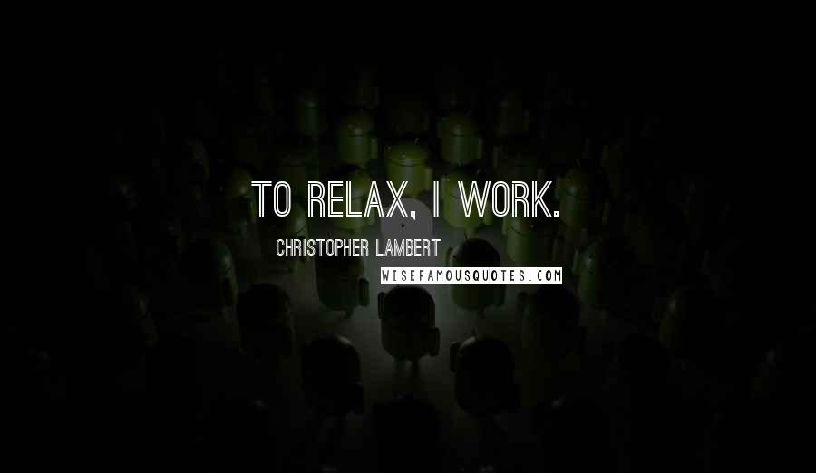 Christopher Lambert Quotes: To relax, I work.