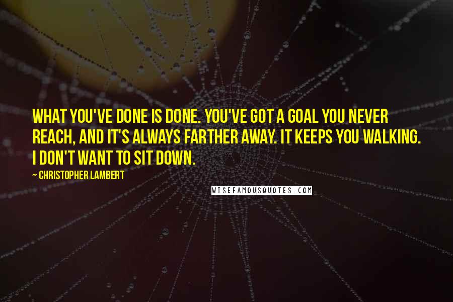 Christopher Lambert Quotes: What you've done is done. You've got a goal you never reach, and it's always farther away. It keeps you walking. I don't want to sit down.
