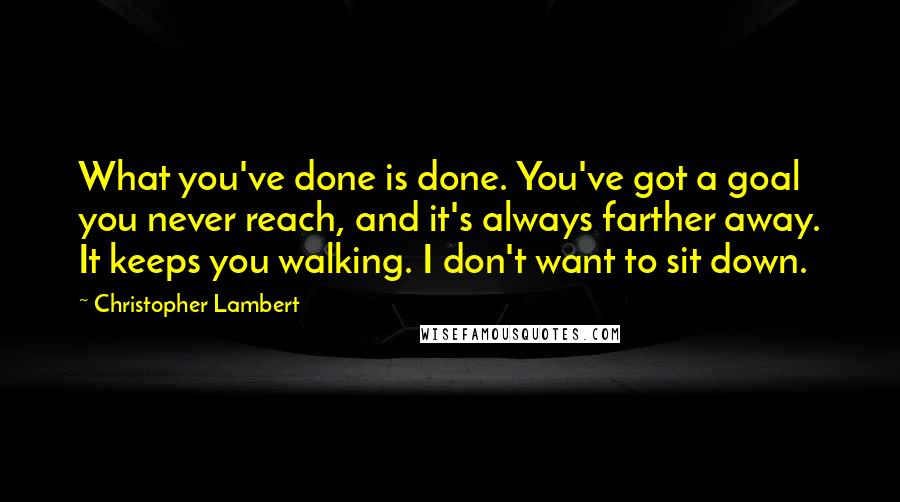 Christopher Lambert Quotes: What you've done is done. You've got a goal you never reach, and it's always farther away. It keeps you walking. I don't want to sit down.