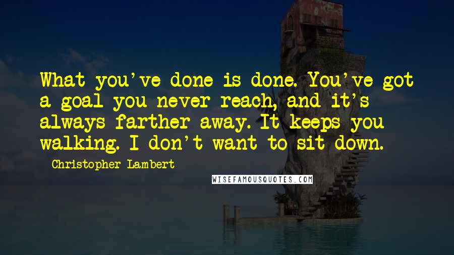 Christopher Lambert Quotes: What you've done is done. You've got a goal you never reach, and it's always farther away. It keeps you walking. I don't want to sit down.