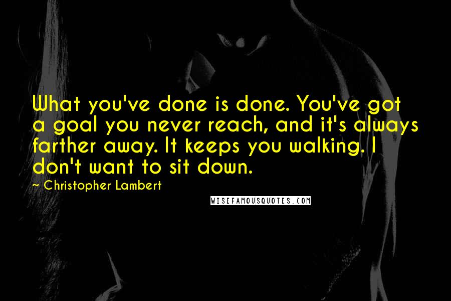 Christopher Lambert Quotes: What you've done is done. You've got a goal you never reach, and it's always farther away. It keeps you walking. I don't want to sit down.