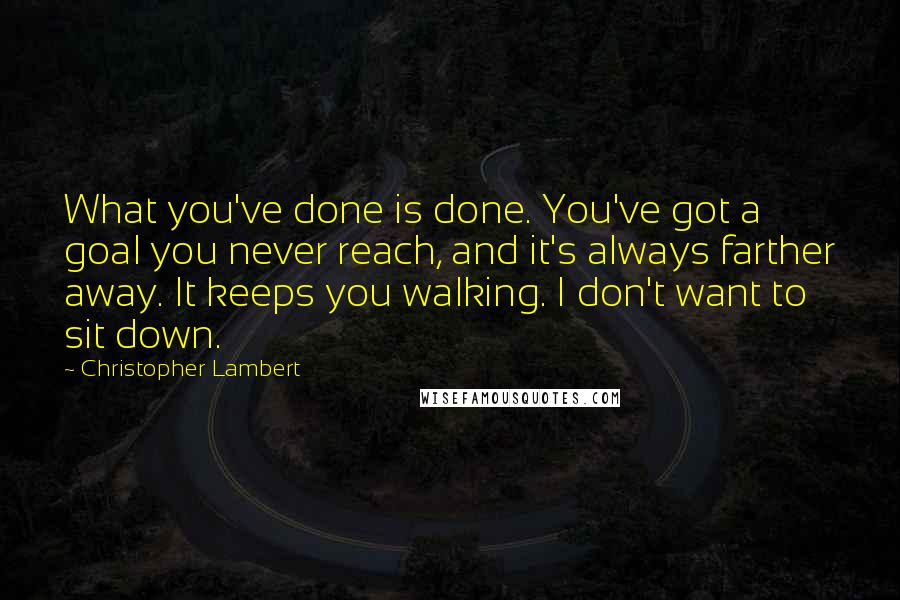 Christopher Lambert Quotes: What you've done is done. You've got a goal you never reach, and it's always farther away. It keeps you walking. I don't want to sit down.