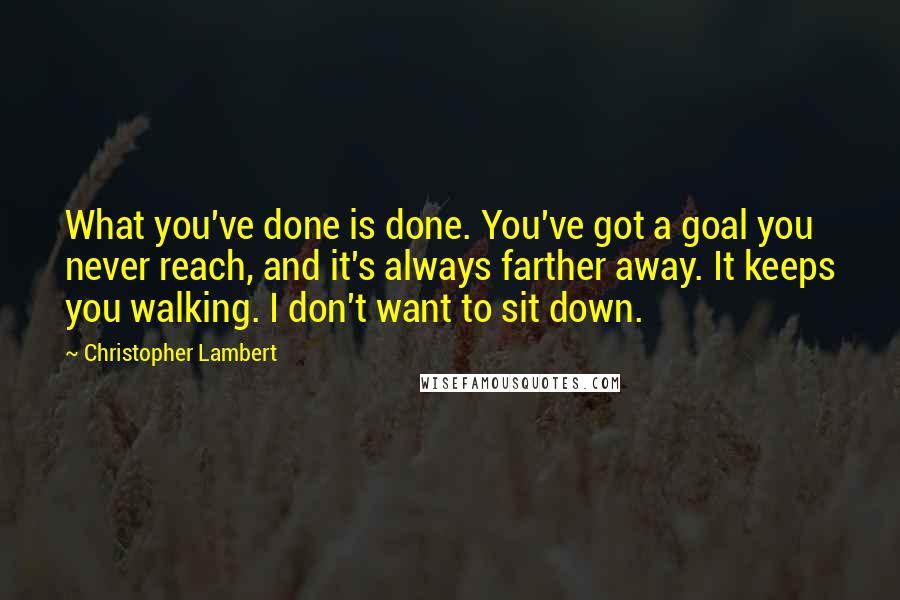 Christopher Lambert Quotes: What you've done is done. You've got a goal you never reach, and it's always farther away. It keeps you walking. I don't want to sit down.