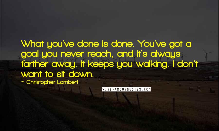 Christopher Lambert Quotes: What you've done is done. You've got a goal you never reach, and it's always farther away. It keeps you walking. I don't want to sit down.